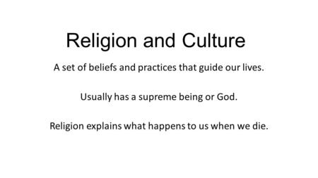 Religion and Culture A set of beliefs and practices that guide our lives. Usually has a supreme being or God. Religion explains what happens to us when.