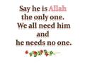 Say he is Allah the only one. We all need him and he needs no one.