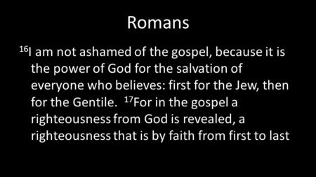 Romans 16 I am not ashamed of the gospel, because it is the power of God for the salvation of everyone who believes: first for the Jew, then for the Gentile.