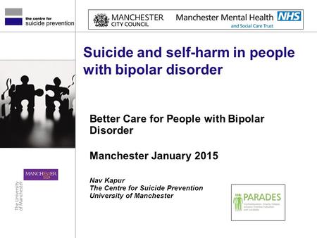 Suicide and self-harm in people with bipolar disorder Better Care for People with Bipolar Disorder Manchester January 2015 Nav Kapur The Centre for Suicide.