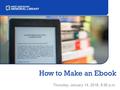 How to Make an Ebook Thursday, January 14, 2016, 5:30 p.m.