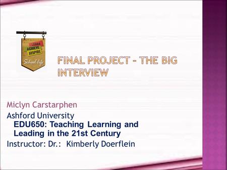 Miclyn Carstarphen Ashford University EDU650: Teaching Learning and Leading in the 21st Century Instructor: Dr.: Kimberly Doerflein.