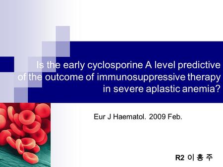 Is the early cyclosporine A level predictive of the outcome of immunosuppressive therapy in severe aplastic anemia? Eur J Haematol. 2009 Feb. R2 이 홍 주.