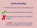 Family Branding A number of products under one existing brand Can use one advertisement for all products Bad publicity for one product can affect all products.