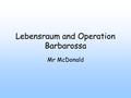Lebensraum and Operation Barbarossa Mr McDonald. What we will learn today: 1.What Lebensraum was. 2.What Operation Barbarossa was. 3.How Barbarossa may.