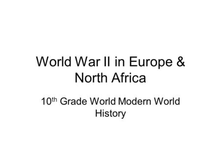 World War II in Europe & North Africa 10 th Grade World Modern World History.