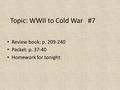 Topic: WWII to Cold War #7 Review book: p. 209-240 Packet: p. 37-40 Homework for tonight: