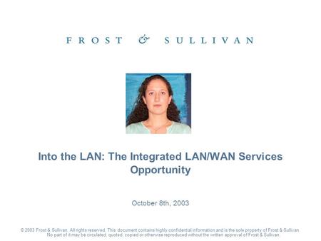 October 8th, 2003 Into the LAN: The Integrated LAN/WAN Services Opportunity © 2003 Frost & Sullivan. All rights reserved. This document contains highly.