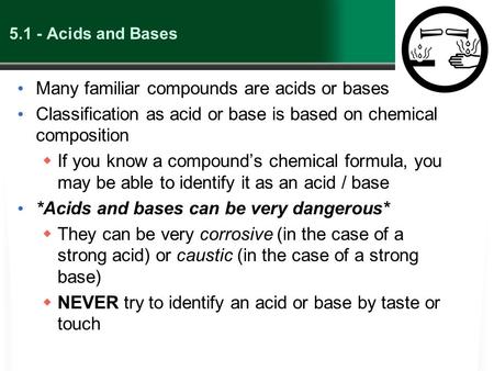 5.1 - Acids and Bases Many familiar compounds are acids or bases Classification as acid or base is based on chemical composition  If you know a compound’s.