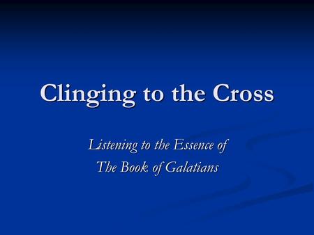 Clinging to the Cross Listening to the Essence of The Book of Galatians.