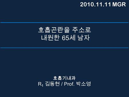 호흡곤란을 주소로 내원한 65 세 남자 호흡기내과 R 1 김동현 / Prof. 박소영 2010.11.11 MGR.