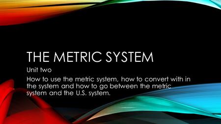 THE METRIC SYSTEM Unit two How to use the metric system, how to convert with in the system and how to go between the metric system and the U.S. system.