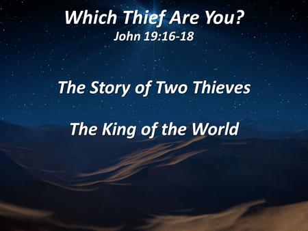 Which Thief Are You? John 19:16-18 The Story of Two Thieves The King of the World.
