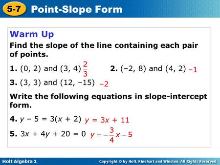 Holt Algebra 1 5-7 Point-Slope Form Warm Up Find the slope of the line containing each pair of points. 1. (0, 2) and (3, 4) 2. (–2, 8) and (4, 2) 3. (3,