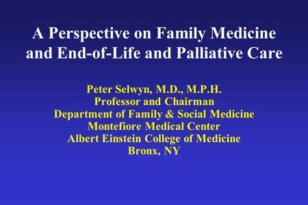 A Perspective on Family Medicine and End-of-Life and Palliative Care Peter Selwyn, M.D., M.P.H. Professor and Chairman Department of Family & Social Medicine.