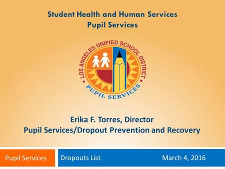 Dropouts List March 4, 2016 Erika F. Torres, Director Pupil Services/Dropout Prevention and Recovery Pupil Services Student Health and Human Services Pupil.