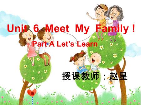 Unit 6 Meet My Family ! Part A Let’s Learn 授课教师：赵星.