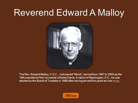 Reverend Edward A Malloy The Rev. Edward Malloy, C.S.C., nicknamed Monk, served from 1987 to 2005 as the 16th president of the University of Notre Dame.