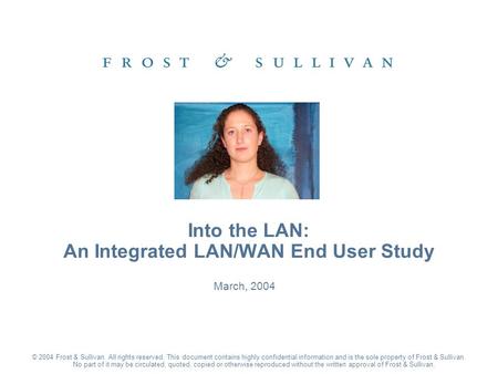 March, 2004 Into the LAN: An Integrated LAN/WAN End User Study © 2004 Frost & Sullivan. All rights reserved. This document contains highly confidential.