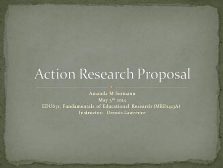 Amanda M Surmann May 5 th 2014 EDU671: Fundamentals of Educational Research (MRD1413A) Instructor: Dennis Lawrence.