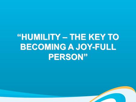 “HUMILITY – THE KEY TO BECOMING A JOY-FULL PERSON”