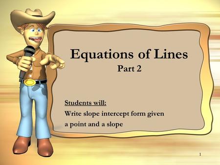 Equations of Lines Part 2 Students will: Write slope intercept form given a point and a slope 1.