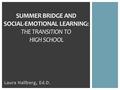 Laura Hallberg, Ed.D. SUMMER BRIDGE AND SOCIAL-EMOTIONAL LEARNING: THE TRANSITION TO HIGH SCHOOL.
