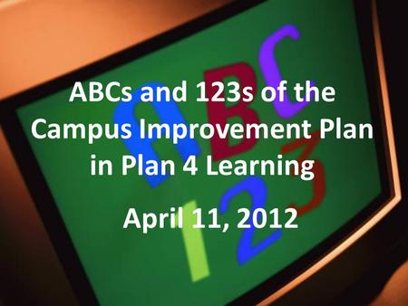 ABCs and 123s of the Campus Improvement Plan in Plan 4 Learning April 11, 2012.