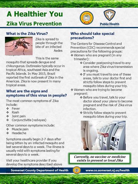 A Healthier You Zika Virus Prevention What is the Zika Virus? Zika is spread to people through the bite of an infected Aedes mosquito. This is the same.