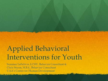 Applied Behavioral Interventions for Youth Summer LeFebvre, LCSW, Behavior Consultant & Chris Sturm, M.Ed., Behavior Consultant UAA’s Center for Human.