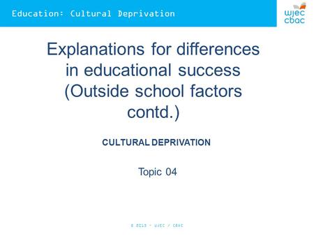 Education: Cultural Deprivation Explanations for differences in educational success (Outside school factors contd.) CULTURAL DEPRIVATION Topic 04 © 2015.