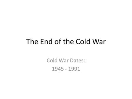 The End of the Cold War Cold War Dates: 1945 - 1991.