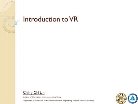 Introduction to VR Ching-Chi Lin Institute of Information Science, Academia Sinica Department of Computer Science and Information Engineering, National.