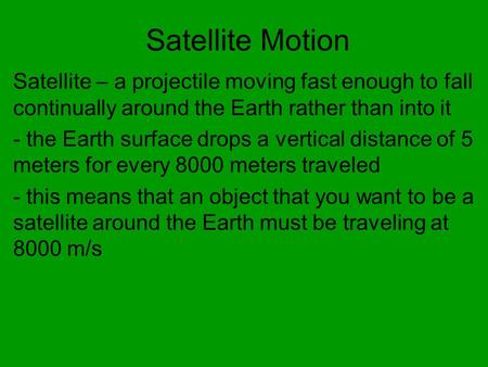 Satellite Motion Satellite – a projectile moving fast enough to fall continually around the Earth rather than into it - the Earth surface drops a vertical.