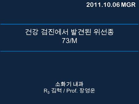 건강 검진에서 발견된 위선종 73/M 소화기 내과 R 3 김혁 / Prof. 장영운 2011.10.06 MGR.