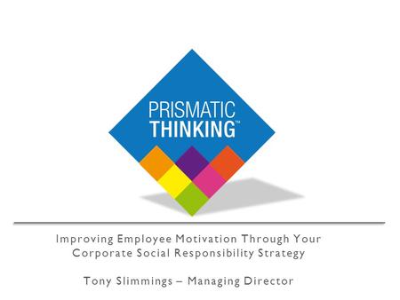 Improving Employee Motivation Through Your Corporate Social Responsibility Strategy Tony Slimmings – Managing Director.