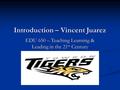 Introduction – Vincent Juarez EDU 650 – Teaching Learning & Leading in the 21 st Century.