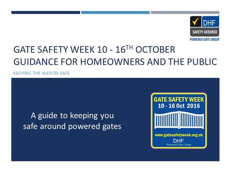 GATE SAFETY WEEK 10 - 16 TH OCTOBER GUIDANCE FOR HOMEOWNERS AND THE PUBLIC KEEPING THE NATION SAFE A guide to keeping you safe around powered gates.