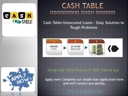 Cash Table-Unsecured Loans - Easy Solution to Tough Problems Using Cash Table Finance is 100% free to you Apply now! Complete our simple loan application.