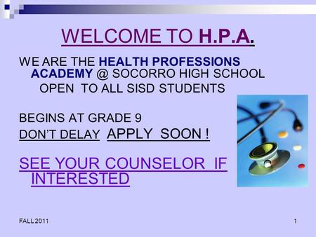 FALL 20111 WELCOME TO H.P.A. WE ARE THE HEALTH PROFESSIONS SOCORRO HIGH SCHOOL OPEN TO ALL SISD STUDENTS BEGINS AT GRADE 9 DON’T DELAY APPLY.