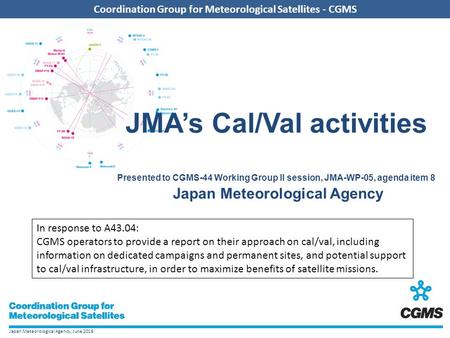 Japan Meteorological Agency, June 2016 Coordination Group for Meteorological Satellites - CGMS JMA’s Cal/Val activities Presented to CGMS-44 Working Group.
