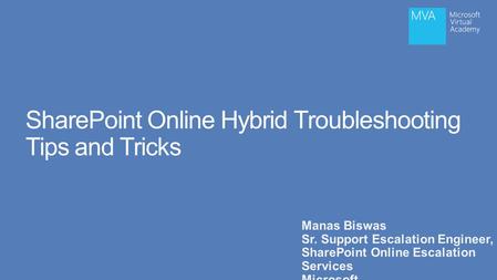 SharePoint Online Hybrid Troubleshooting Tips and Tricks Manas Biswas Sr. Support Escalation Engineer, SharePoint Online Escalation Services Microsoft.