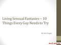 Living Sensual Fantasies -- 10 Things Every Guy Needs to Try By John Dugan.
