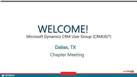 @CRMUG Microsoft Dynamics CRM User Group (CRMUG ® ) Chapter Meeting WELCOME! Dallas, TX.