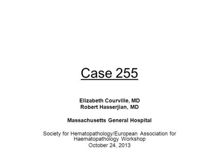 Case 255 Elizabeth Courville, MD Robert Hasserjian, MD Massachusetts General Hospital Society for Hematopathology/European Association for Haematopathology.