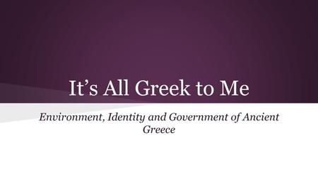 It’s All Greek to Me Environment, Identity and Government of Ancient Greece.