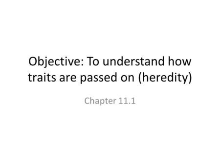 Objective: To understand how traits are passed on (heredity) Chapter 11.1.