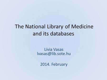 The National Library of Medicine and its databases a PhD Lívia Vasas 2014. February.