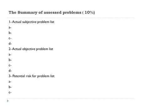 10%) ) The Summary of assessed problems 1- Actual subjective problem list a- b- c- d- 2- Actual objective problem list a- b- c- d- 3- Potential risk for.