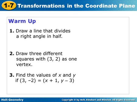 Holt Geometry 1-7 Transformations in the Coordinate Plane Warm Up 1. Draw a line that divides a right angle in half. 2. Draw three different squares with.
